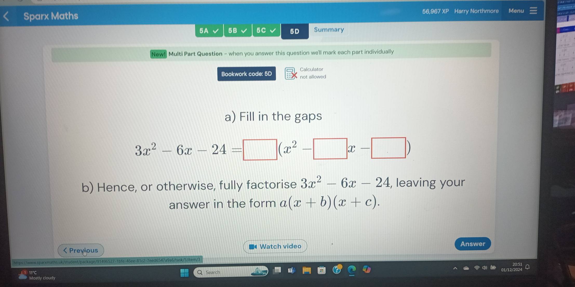 Sparx Maths
56,967 XP Harry Northmore Menu
5A 5B 5C 5D Summary
New! Multi Part Question - when you answer this question we'll mark each part individually
Calculator
Bookwork code: 5D not allowed
a) Fill in the gaps
3x^2-6x-24=□ (x^2-□ x-□ )
b) Hence, or otherwise, fully factorise 3x^2-6x-24 , leaving your
answer in the form a(x+b)(x+c). 
Watch video Answer