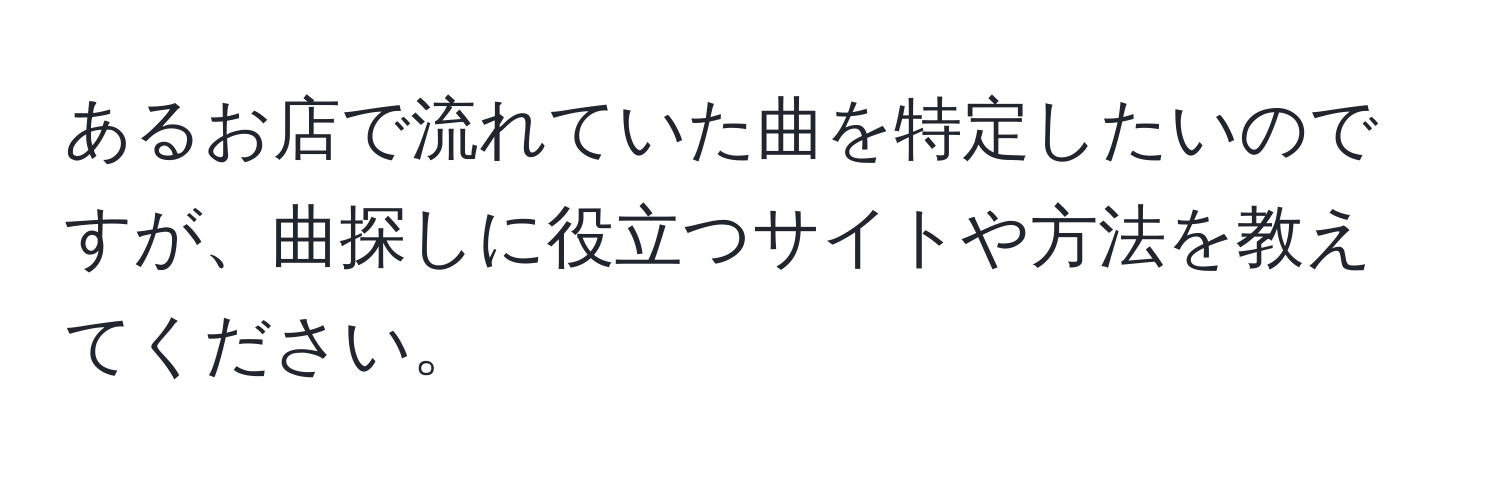 あるお店で流れていた曲を特定したいのですが、曲探しに役立つサイトや方法を教えてください。