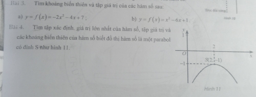 Tim khoảng biển thiên và tập giá trị của các hàm số sau: Trục đổi xíng
a) y=f(x)=-2x^2-4x+7 b) y=f(x)=x^2-6x+1. Hình Jg
Bài 4. Tìm tập xác định. giá trị lớn nhất của hàm số, tập giá trị và .
các khoảng biển thiên của hàm số biết đồ thị hàm số là một parabol
có đỉnh S như hình 11.
2
x
S(2;-1)
-1
Hinh 11