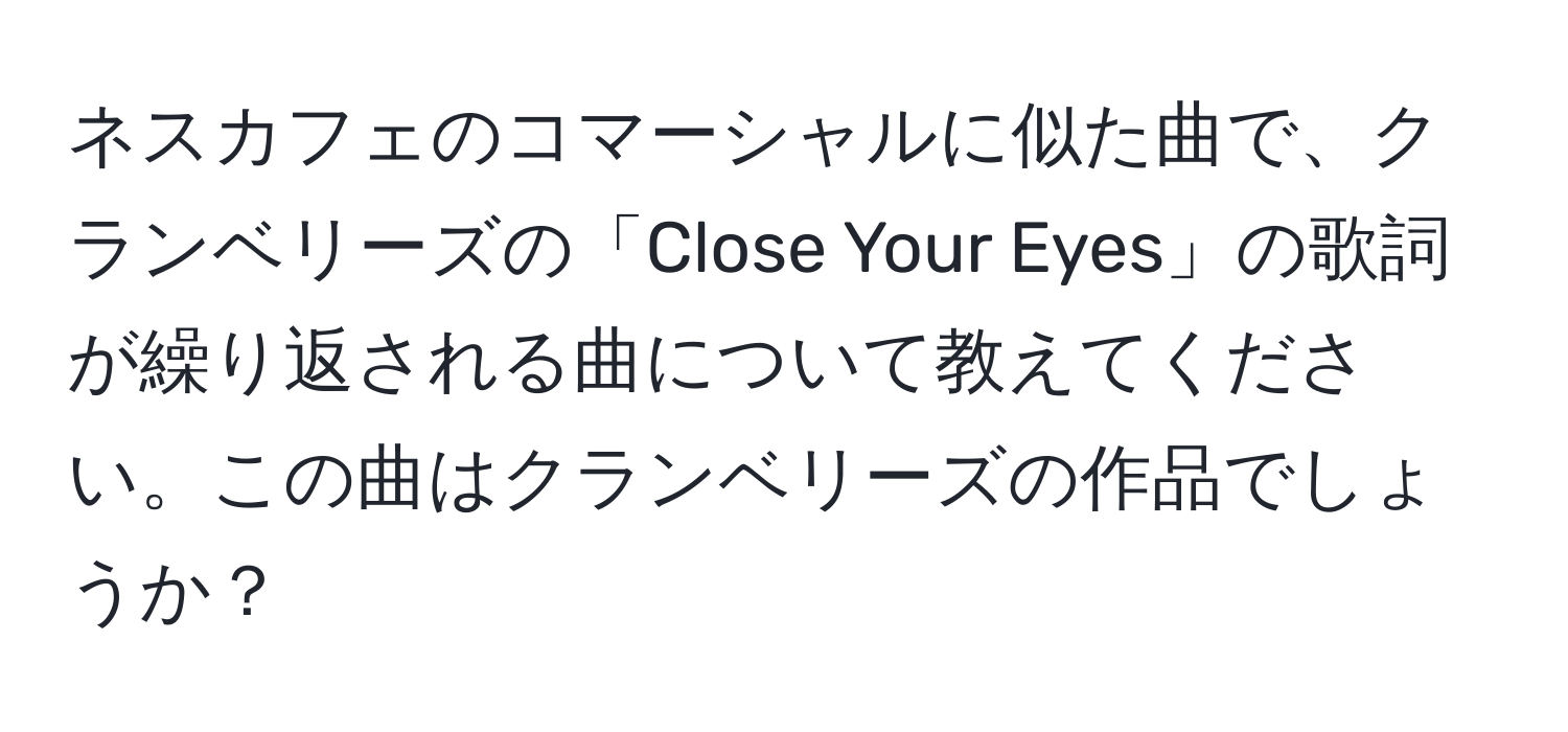 ネスカフェのコマーシャルに似た曲で、クランベリーズの「Close Your Eyes」の歌詞が繰り返される曲について教えてください。この曲はクランベリーズの作品でしょうか？