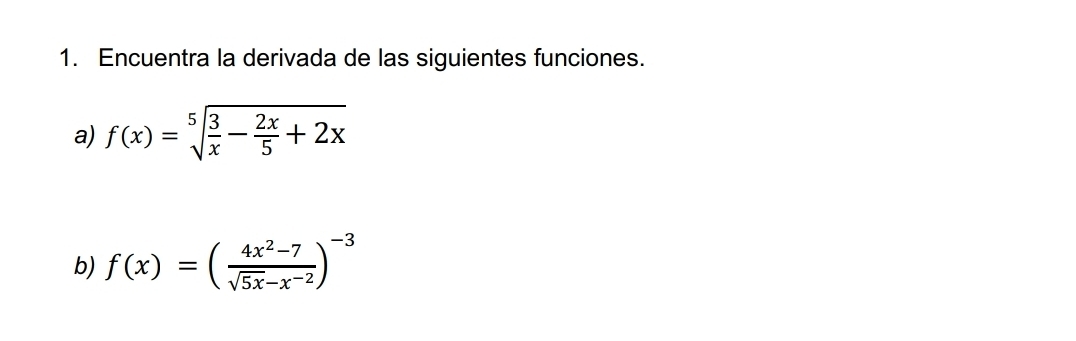 Encuentra la derivada de las siguientes funciones. 
a) f(x)=sqrt[5](frac 3)x- 2x/5 +2x
b) f(x)=( (4x^2-7)/sqrt(5x)-x^(-2) )^-3