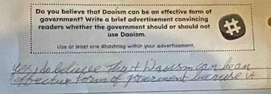 Do you believe that Daoism can be an effective form of 
government? Write a brief advertisement convincing 
readers whether the government should or should not 
use Daoism. 
Use at least one #hashtag within your advertisement.