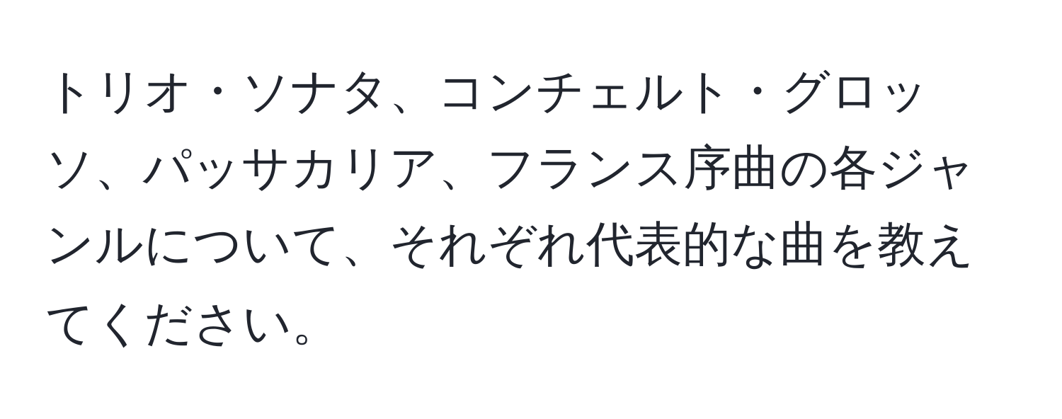 トリオ・ソナタ、コンチェルト・グロッソ、パッサカリア、フランス序曲の各ジャンルについて、それぞれ代表的な曲を教えてください。