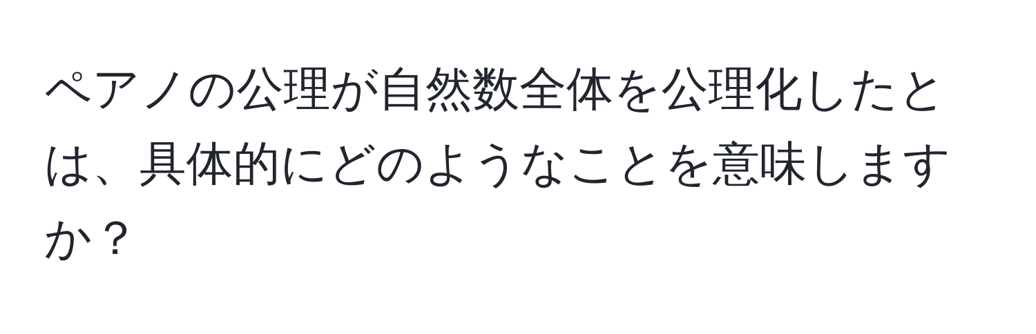 ペアノの公理が自然数全体を公理化したとは、具体的にどのようなことを意味しますか？