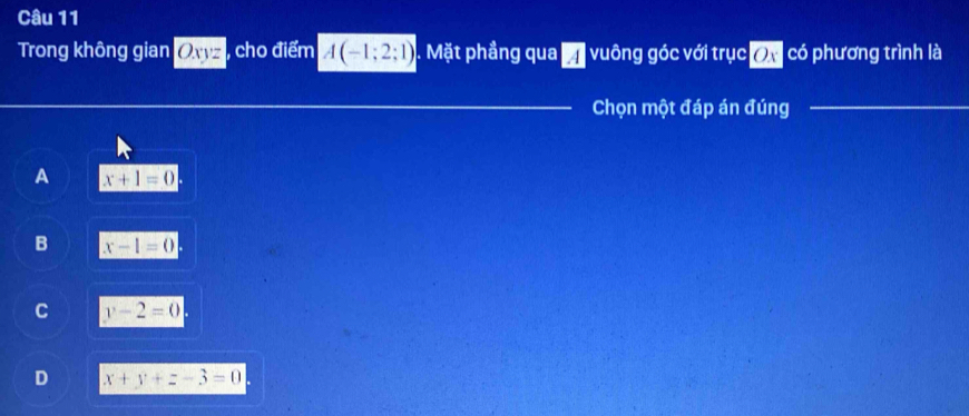 Trong không gian Owz, cho điểm A(-1;2;1). Mặt phầng qua vuông góc với trục Ox có phương trình là
Chọn một đáp án đúng_
A x+1=0
B x-1=0
C y-2=0
D x+y+z-3=0