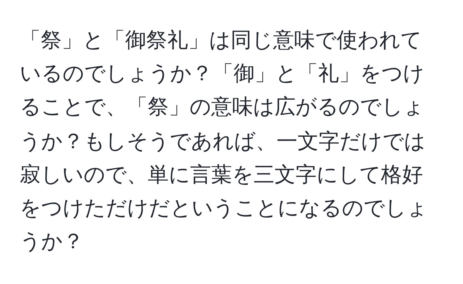 「祭」と「御祭礼」は同じ意味で使われているのでしょうか？「御」と「礼」をつけることで、「祭」の意味は広がるのでしょうか？もしそうであれば、一文字だけでは寂しいので、単に言葉を三文字にして格好をつけただけだということになるのでしょうか？