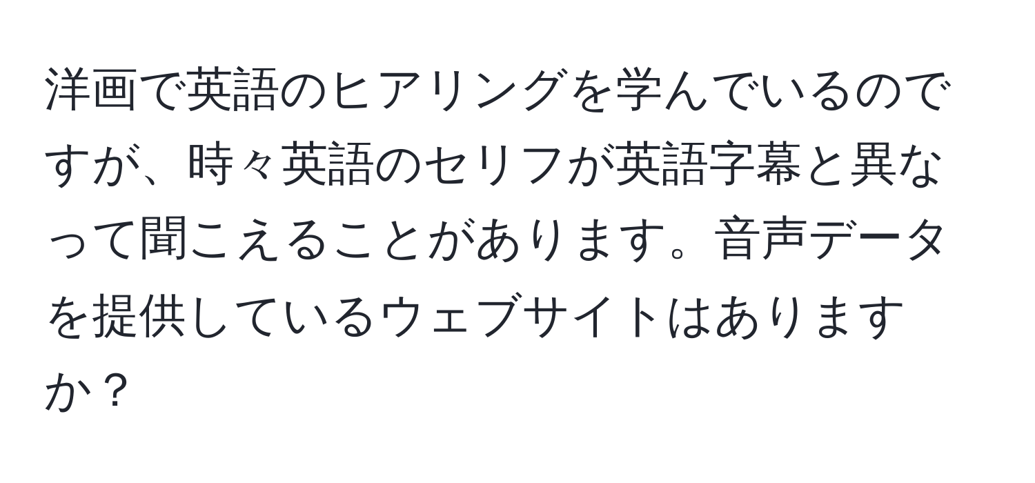 洋画で英語のヒアリングを学んでいるのですが、時々英語のセリフが英語字幕と異なって聞こえることがあります。音声データを提供しているウェブサイトはありますか？