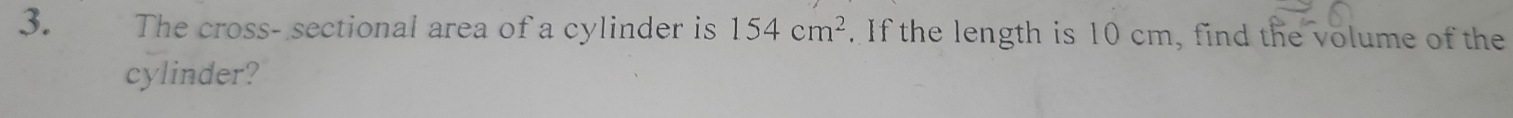 The cross- sectional area of a cylinder is 154cm^2. If the length is 10 cm, find the volume of the 
cylinder?