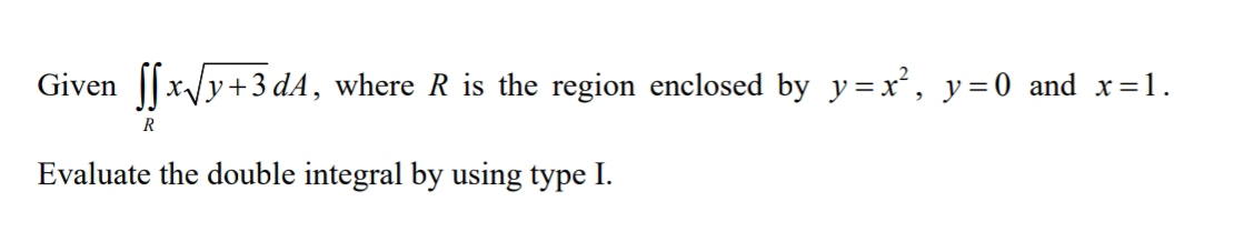 Given ∈t ∈tlimits _Rxsqrt(y+3)dA , where R is the region enclosed by y=x^2, y=0 and x=1. 
Evaluate the double integral by using type I.