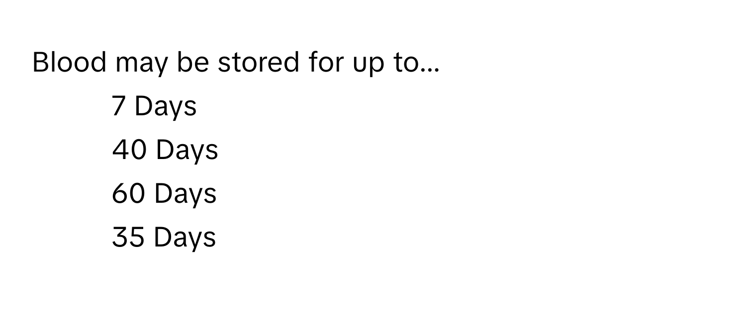 Blood may be stored for up to...
1) 7 Days
2) 40 Days
3) 60 Days
4) 35 Days