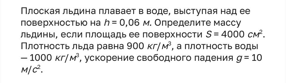 Плоская льдина πлавает в воде, выстуπая над ее 
поверхностьюо на h=0,06M. Определите массу 
льдины, если плошадь ее поверхности S=4000cm^2. 
Плотность льда равна 900Kr/M^3 , а плотность воДы
-1000kr/M^3 , ускорение свободного πадения g=10
M/C^2.