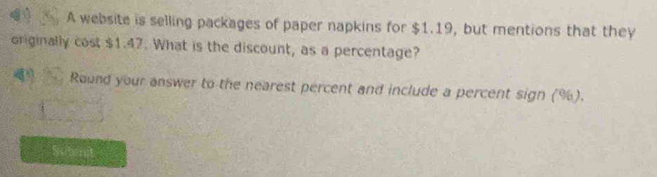 A website is selling packages of paper napkins for $1.19, but mentions that they 
originally cost $1.47. What is the discount, as a percentage? 
Round your answer to the nearest percent and include a percent sign (%). 
Sutenit