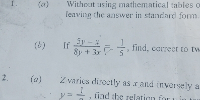 Without using mathematical tables c 
leaving the answer in standard form. 
(b) If  (5y-x)/8y+3x = 1/5  , find, correct to tw 
2. (a) Z varies directly as x and inversely a
y=frac 1 in d th e relation f u i