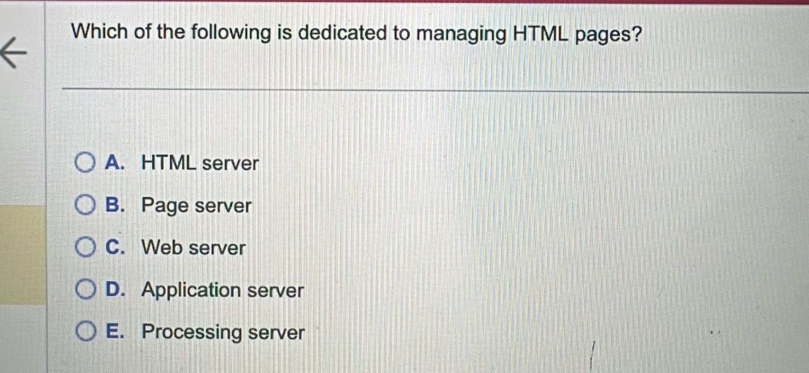 Which of the following is dedicated to managing HTML pages?
A. HTML server
B. Page server
C. Web server
D. Application server
E. Processing server