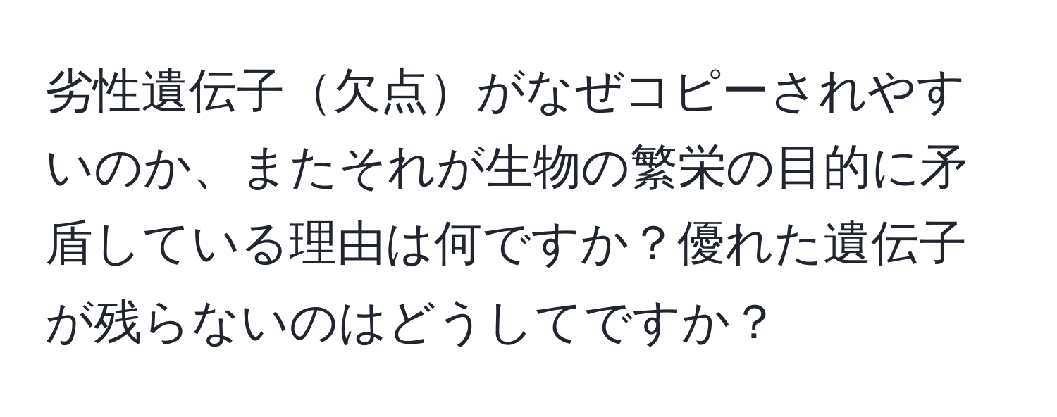 劣性遺伝子欠点がなぜコピーされやすいのか、またそれが生物の繁栄の目的に矛盾している理由は何ですか？優れた遺伝子が残らないのはどうしてですか？