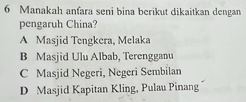 Manakah anfara seni bina berikut dikaitkan dengan
pengaruh China?
A Masjid Tengkera, Melaka
B Masjid Ulu Albab, Terengganu
C Masjid Negeri, Negeri Sembilan
D Masjid Kapitan Kling, Pulau Pinang