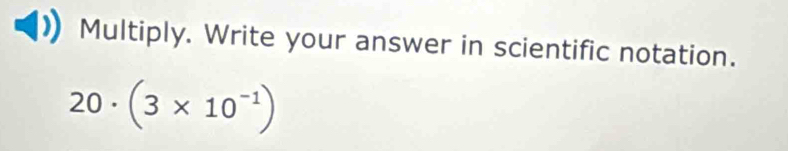 Multiply. Write your answer in scientific notation.
20· (3* 10^(-1))