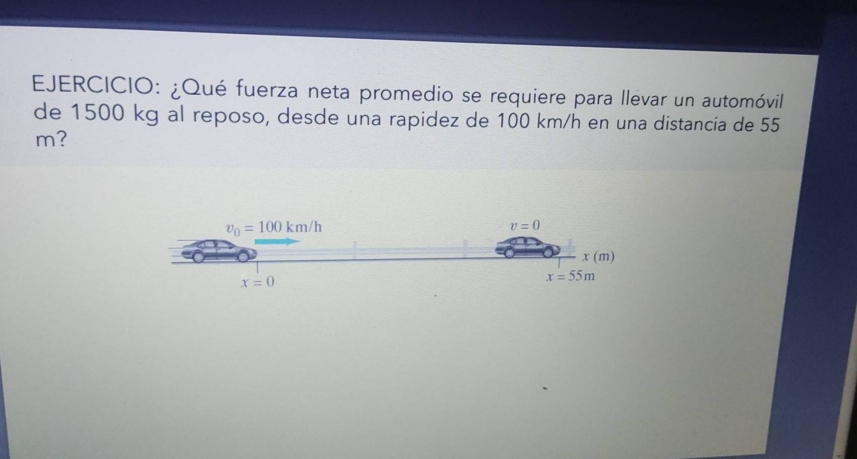 ¿Qué fuerza neta promedio se requiere para llevar un automóvil
de 1500 kg al reposo, desde una rapidez de 100 km/h en una distancia de 55
m?