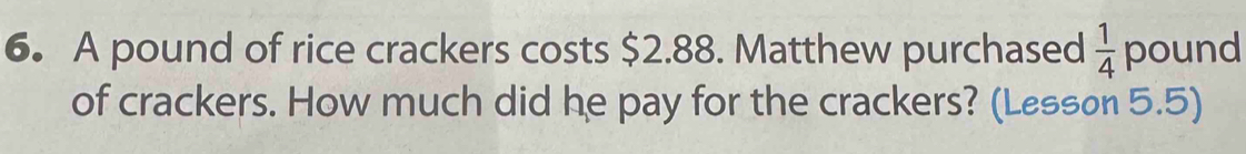 A pound of rice crackers costs $2.88. Matthew purchased  1/4  pound
of crackers. How much did he pay for the crackers? (Lesson 5.5)