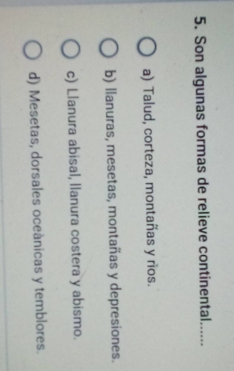 Son algunas formas de relieve continental._
a) Talud, corteza, montañas y rios.
b) llanuras, mesetas, montañas y depresiones.
c) Llanura abisal, llanura costera y abismo.
d) Mesetas, dorsales oceànicas y temblores.