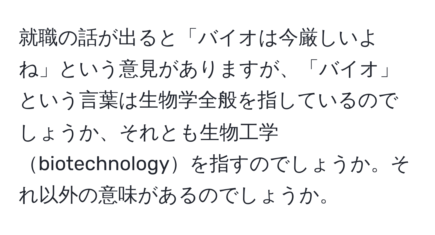 就職の話が出ると「バイオは今厳しいよね」という意見がありますが、「バイオ」という言葉は生物学全般を指しているのでしょうか、それとも生物工学biotechnologyを指すのでしょうか。それ以外の意味があるのでしょうか。