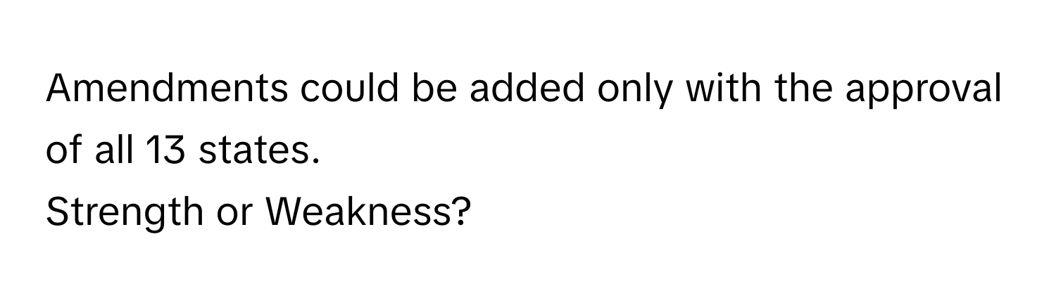 Amendments could be added only with the approval of all 13 states. 
Strength or Weakness?