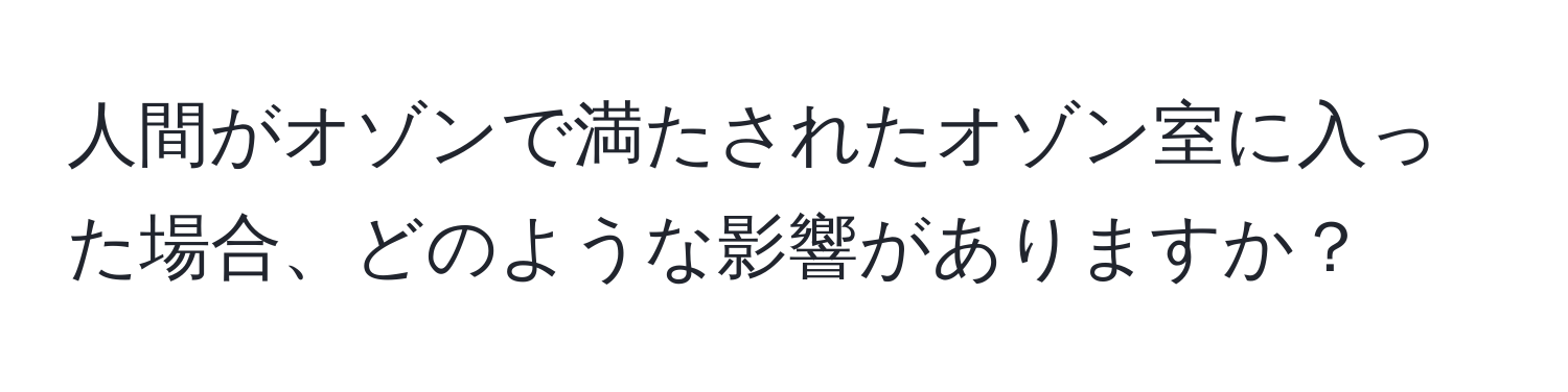 人間がオゾンで満たされたオゾン室に入った場合、どのような影響がありますか？