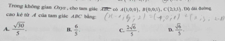 Trong không gian Oxyz , cho tam giác overline ABC có A(1;0;0), B(0;0;1), C(2;1;1). Độ dài đường
cao kẻ từ A của tam giác ABC bằng:
A.  sqrt(30)/5 .  6/5 .  2sqrt(6)/5 . D.  sqrt(6)/5 . 
B.
C.