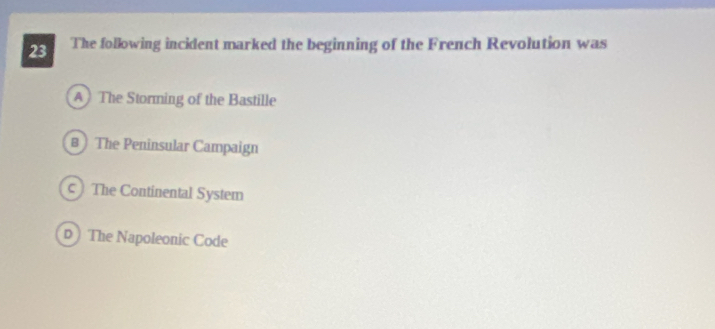 The following incident marked the beginning of the French Revolution was
A The Storming of the Bastille
B ) The Peninsular Campaign
c) The Continental System
D ) The Napoleonic Code