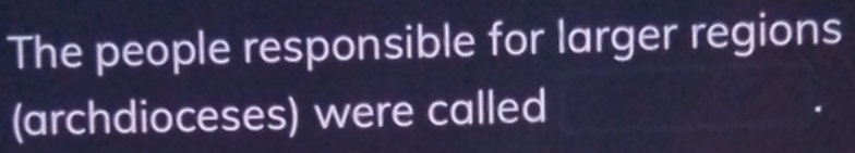 The people responsible for larger regions 
(archdioceses) were called