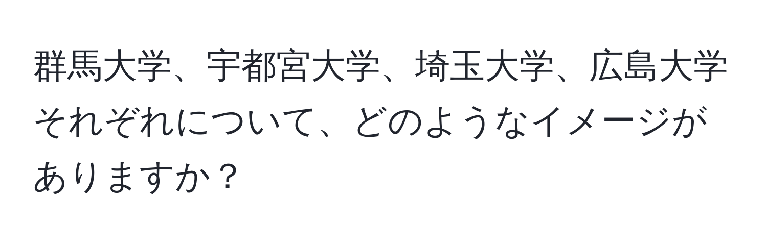 群馬大学、宇都宮大学、埼玉大学、広島大学それぞれについて、どのようなイメージがありますか？