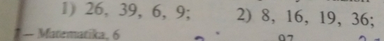 26, 39, 6, 9; 2) 8, 16, 19, 36; 
- Matematika, 6