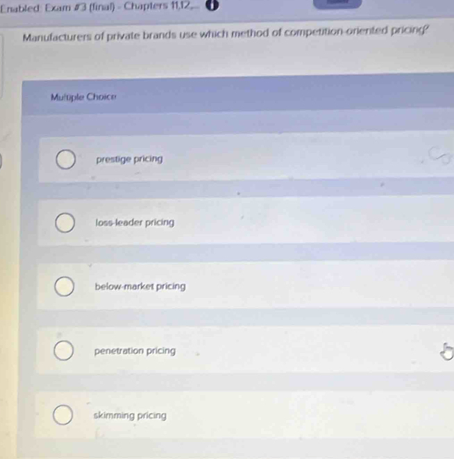 Enabled: Exam #3 (final) - Chapters 11,12, 
Manufacturers of private brands use which method of competition-oriented pricing?
Multiple Choice
prestige pricing
loss-leader pricing
below-market pricing
penetration pricing
5
skimming pricing