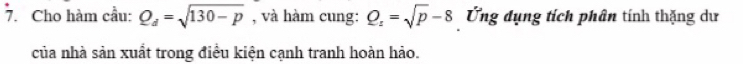 Cho hàm cầu: Q_d=sqrt(130-p) , và hàm cung: Q_z=sqrt(p)-8 Ứng dụng tích phân tính thặng dư 
của nhà sản xuất trong điều kiện cạnh tranh hoàn hảo.