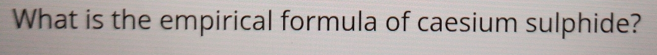 What is the empirical formula of caesium sulphide?