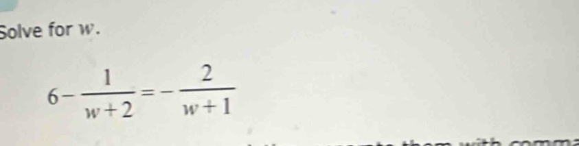 Solve for w.
6- 1/w+2 =- 2/w+1 