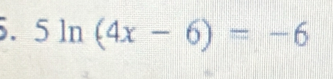 5ln (4x-6)=-6