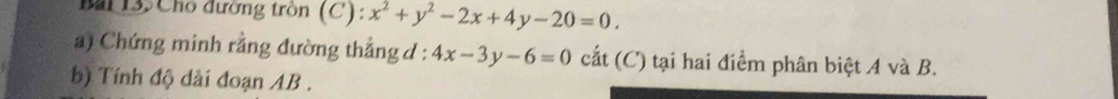 Bai 13. Cho đường tròn (C): x^2+y^2-2x+4y-20=0. 
a) Chứng minh rằng đường thẳng d : 4x-3y-6=0 cắt (C) tại hai điểm phân biệt A và B.
b) Tính độ dài đoạn AB.