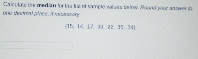 Calculate the median for the list of sample values below. Round your answer to 
one decimal place, if necessary.
 15,14,17,39,22,35,34