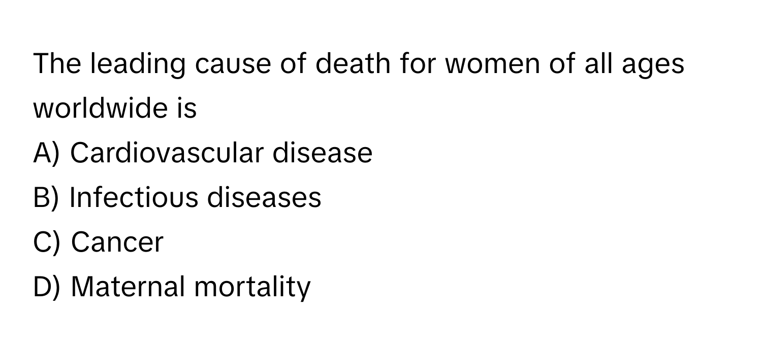 The leading cause of death for women of all ages worldwide is 
A) Cardiovascular disease 
B) Infectious diseases 
C) Cancer 
D) Maternal mortality