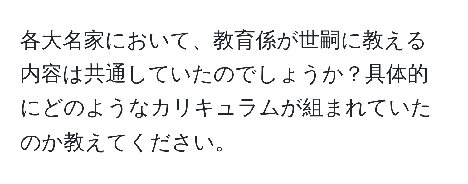 各大名家において、教育係が世嗣に教える内容は共通していたのでしょうか？具体的にどのようなカリキュラムが組まれていたのか教えてください。