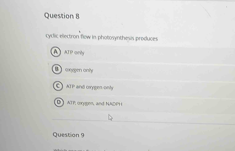 cyclic electron flow in photosynthesis produces
AATP only
Boxygen only
C ATP and oxygen only
D ATP, oxygen, and NADPH
Question 9