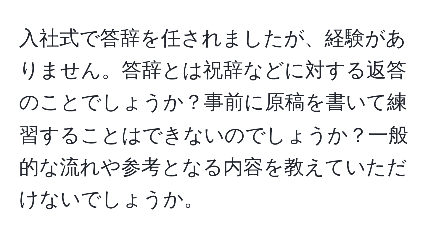 入社式で答辞を任されましたが、経験がありません。答辞とは祝辞などに対する返答のことでしょうか？事前に原稿を書いて練習することはできないのでしょうか？一般的な流れや参考となる内容を教えていただけないでしょうか。