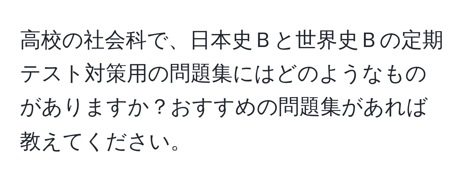 高校の社会科で、日本史Ｂと世界史Ｂの定期テスト対策用の問題集にはどのようなものがありますか？おすすめの問題集があれば教えてください。