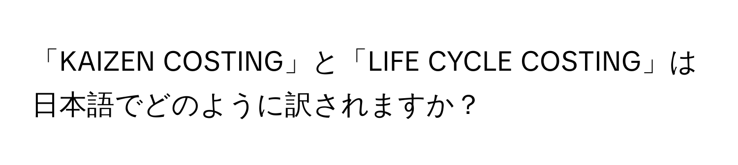 「KAIZEN COSTING」と「LIFE CYCLE COSTING」は日本語でどのように訳されますか？