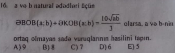 a və b natural ədədləri üçün
aBOB(a;b)+aKOB(a:b)= 10sqrt(ab)/3  olarsa, a və b-nin
ortaq olmayan sadə vuruqlarının hasilini tapın.
A) 9 B) 8 C) 7 D) 6 E) 5