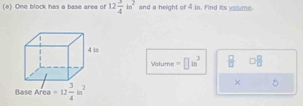 One block has a base area of 12 3/4 in^2 and a height of 4 in. Find its volume. 
Vo lume =□ in^3  □ /□   □  □ /□  
Base Area =12 3/4 in^2
×