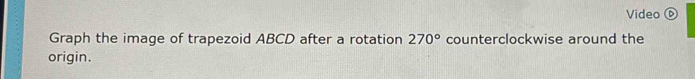 Video ⑥ 
Graph the image of trapezoid ABCD after a rotation 270° counterclockwise around the 
origin.