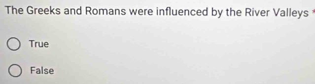 The Greeks and Romans were influenced by the River Valleys
True
False