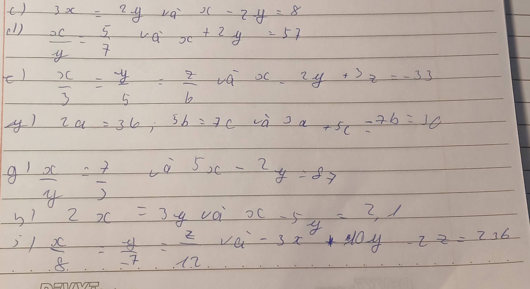 () 3x=2y va x-2y=8
e1) vai x+2y=57
 x/y = 5/7 
e)  x/3 = y/5 = z/6 ca+x=2y+3z=-33
4) 2a=36;5b=7c-a 3a+5c=7b=10
g!  x/y = 7/3 
ca 5x-2y=87
b? 2x=3y voi x-5y=2,1
 x/8 = y/7 = z/12 va-3x^2+10y-zz=236